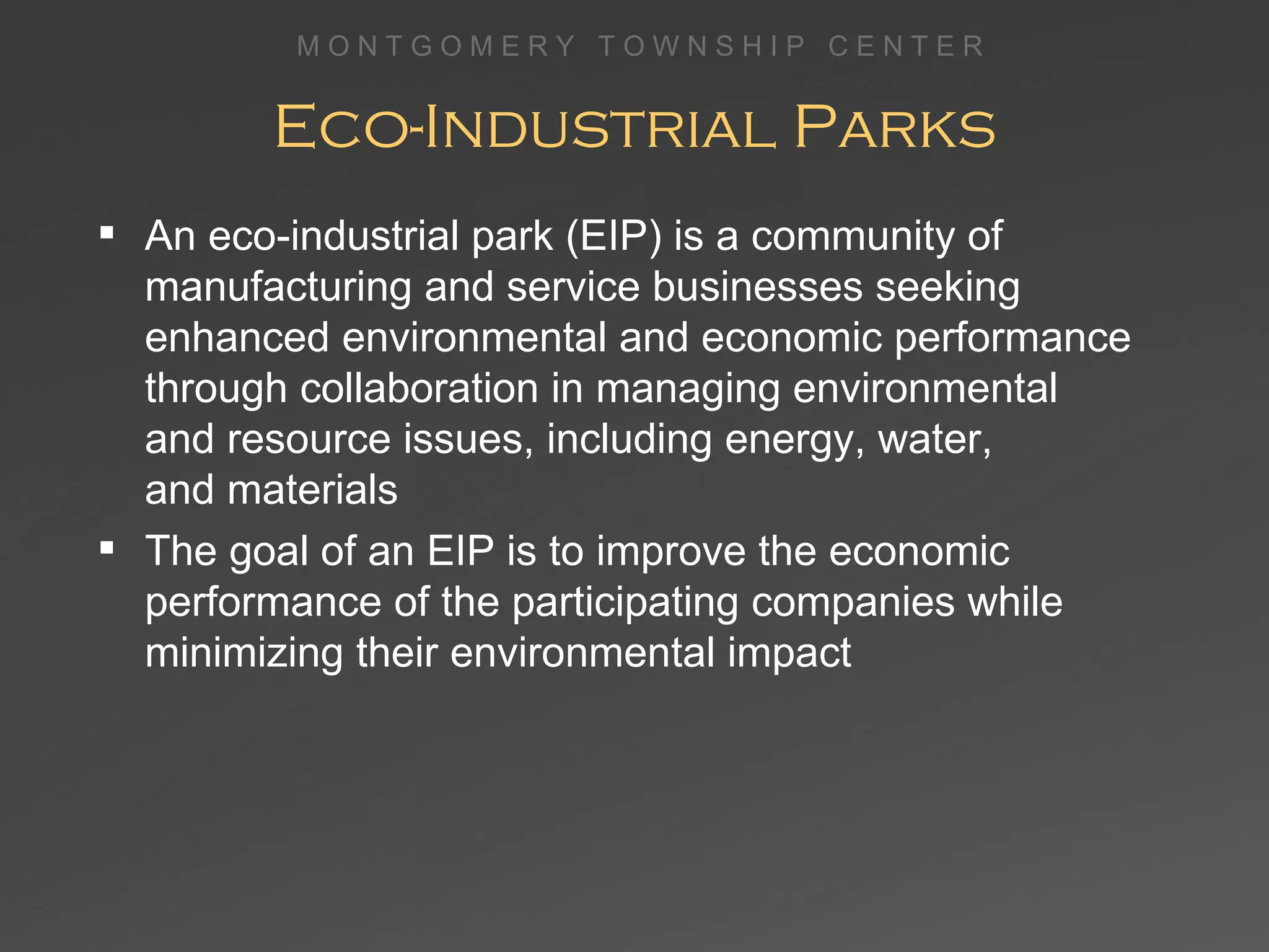 Eco-Industrial Parks An eco-industrial park (EIP) is a community of manufacturing and service businesses seeking enhanced environmental and economic performance through collaboration in managing environmental  and resource issues, including energy, water,  and materials  The goal of an EIP is to improve the economic performance of the participating companies while minimizing their environmental impact 