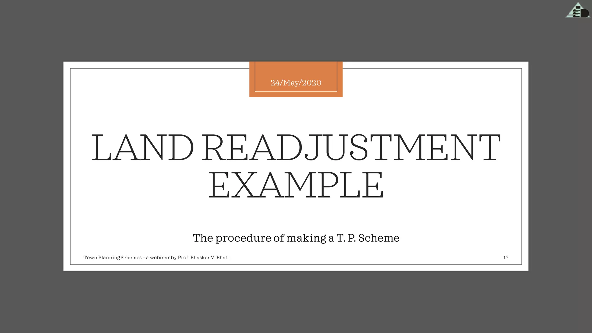 LANDREADJUSTMENT
EXAMPLE
The procedure of making a T. P. Scheme
24/May/2020
Town Planning Schemes – a webinar by Prof. Bhasker V. Bhatt 17
 