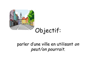 Objectif: parler d’une ville en utilisant  on peut/on pourrait . 