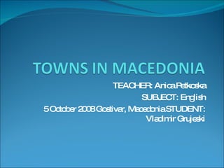 TEACHER: Anica Petkoska SUBJECT: English 5 October 2008 Gostivar, Macedonia STUDENT: Vladimir Grujeski 