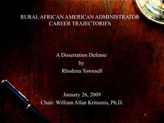 1
RURAL AFRICAN AMERICAN ADMINISTRATOR
CAREER TRAJECTORIES
A Dissertation Defense
by
Rhodena Townsell
January 26, 2009
Chair: William Allan Kritsonis, Ph.D.
 