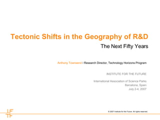 Tectonic Shifts in the Geography of R&D The Next Fifty Years Anthony Townsend   I  Research Director, Technology Horizons Program INSTITUTE FOR THE FUTURE International Association of Science Parks Barcelona, Spain July 2-4, 2007 