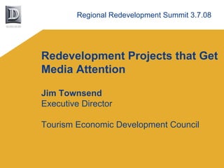 Regional Redevelopment Summit 3.7.08




Redevelopment Projects that Get
Media Attention

Jim Townsend
Executive Director

Tourism Economic Development Council
