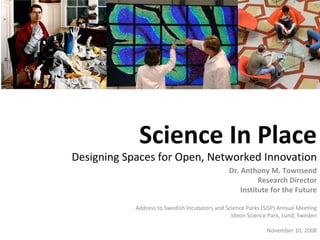 Science In Place Designing Spaces for Open, Networked Innovation Dr. Anthony M. Townsend Research Director Institute for the Future Address to Swedish Incubators and Science Parks (SiSP) Annual Meeting Ideon Science Park, Lund, Sweden November 10, 2008 