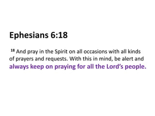 Ephesians6:18 18 And pray in the Spirit on all occasions with all kinds of prayers and requests. With this in mind, be alert and always keep on praying for all the Lord’s people.