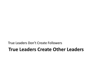 True Leaders Create Other LeadersTrue Leaders Don’t Create Followers