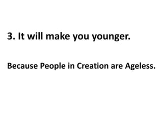 3. It will make you younger.Because People in Creation are Ageless.