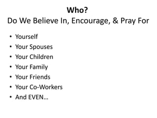 Who? Do We Believe In, Encourage, & Pray ForYourselfYour SpousesYour ChildrenYour FamilyYour FriendsYour Co-WorkersAnd EVEN…