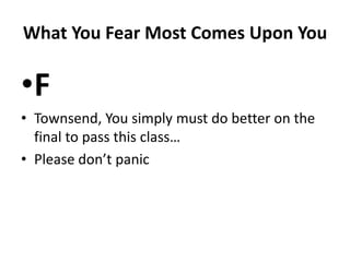 What You Fear Most Comes Upon YouFTownsend, You simply must do better on the final to pass this class…Please don’t panic