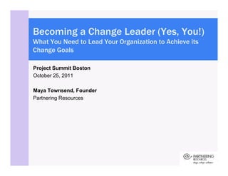 Becoming a Change Leader (Yes, You!)
                         (Yes
What You Need to Lead Your Organization to Achieve its
Change Goals

Project Summit Boston
October 25, 2011

Maya Townsend, Founder
Partnering Resources
 