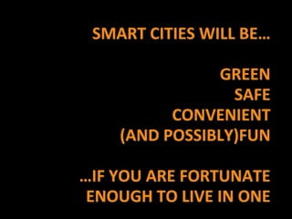 SMART CITIES WILL BE…<br />GREEN<br />SAFE<br />CONVENIENT<br />(AND POSSIBLY)FUN<br />…IF YOU ARE FORTUNATE ENOUGH TO LIV...