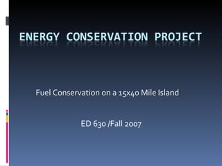 Fuel Conservation on a 15x40 Mile I sland ED 630 /Fall 2007 