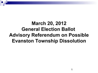 1
March 20, 2012
General Election Ballot
Advisory Referendum on Possible
Evanston Township Dissolution
 