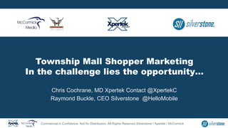 Township Mall Shopper Marketing
In the challenge lies the opportunity…
Chris Cochrane, MD Xpertek Contact @XpertekC
Raymond Buckle, CEO Silverstone @HelloMobile
Commercial in Confidence. Not for Distribution. All Rights Reserved Silverstone / Xpertek / McCormick
 