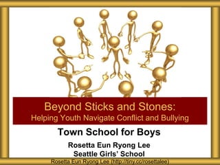 Town School for Boys
Rosetta Eun Ryong Lee
Seattle Girls’ School
Beyond Sticks and Stones:
Helping Youth Navigate Conflict and Bullying
Rosetta Eun Ryong Lee (http://tiny.cc/rosettalee)
 