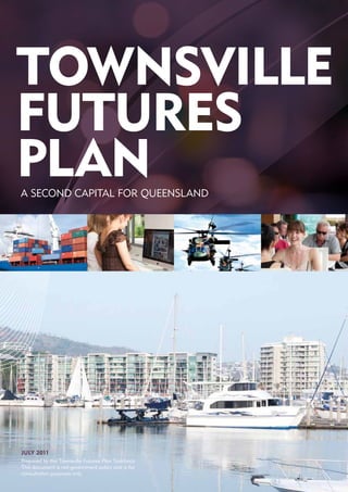 JULY 2011
Prepared by the Townsville Futures Plan Taskforce.
This document is not government policy and is for
consultation purposes only.
TOWNSVILLE
FUTURES
PLANA SECOND CAPITAL FOR QUEENSLAND
 