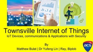 Townsville Internet of Things
IoT Devices, communications & Applications with Security
By
Matthew Bulat | Dr Yufeng Lin | Ray, Biplob
 