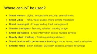 Where can IoT be used?
● Smart Homes - Lights, temperature, security, entertainment
● Smart Cities - Traffic, water usage,...