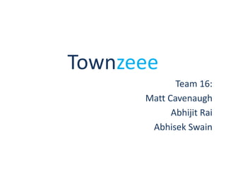 Townzeee
Team 16:
Matt Cavenaugh
Abhijit Rai
Abhisek Swain

 