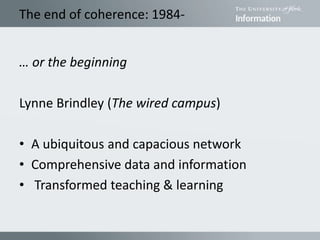The end of coherence: 1984-
… or the beginning
Lynne Brindley (The wired campus)
• A ubiquitous and capacious network
• Comprehensive data and information
• Transformed teaching & learning
 