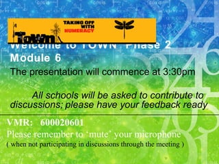 Welcome to TOWN Phase 2
Module 6
The presentation will commence at 3:30pm
All schools will be asked to contribute to
discussions; please have your feedback ready
VMR: 600020601
Please remember to ‘mute’ your microphone
( when not participating in discussions through the meeting )
 