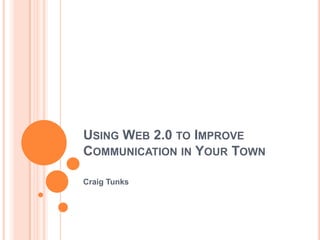 Using Web 2.0 to Improve Communication in Your Town Craig Tunks 