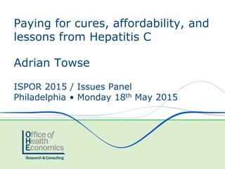 Adrian Towse
ISPOR 2015 / Issues Panel
Philadelphia • Monday 18th May 2015
Paying for cures, affordability, and
lessons from Hepatitis C
 