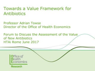 Professor Adrian Towse
Director of the Office of Health Economics
Forum to Discuss the Assessment of the Value
of New Antibiotics
HTAi Rome June 2017
Towards a Value Framework for
Antibiotics
 