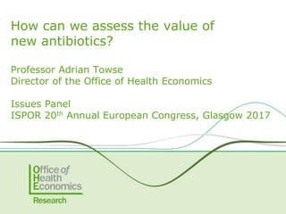 Professor Adrian Towse
Director of the Office of Health Economics
Issues Panel
ISPOR 20th Annual European Congress, Glasgow 2017
How can we assess the value of
new antibiotics?
 