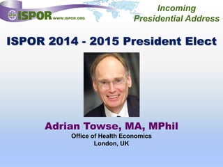 ISPOR 2014 - 2015 President Elect
Adrian Towse, MA, MPhil
Office of Health Economics
London, UK
Incoming
Presidential Address
 