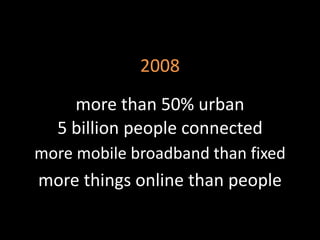 2008
    more than 50% urban
  5 billion people connected
more mobile broadband than fixed
more things online than people
 