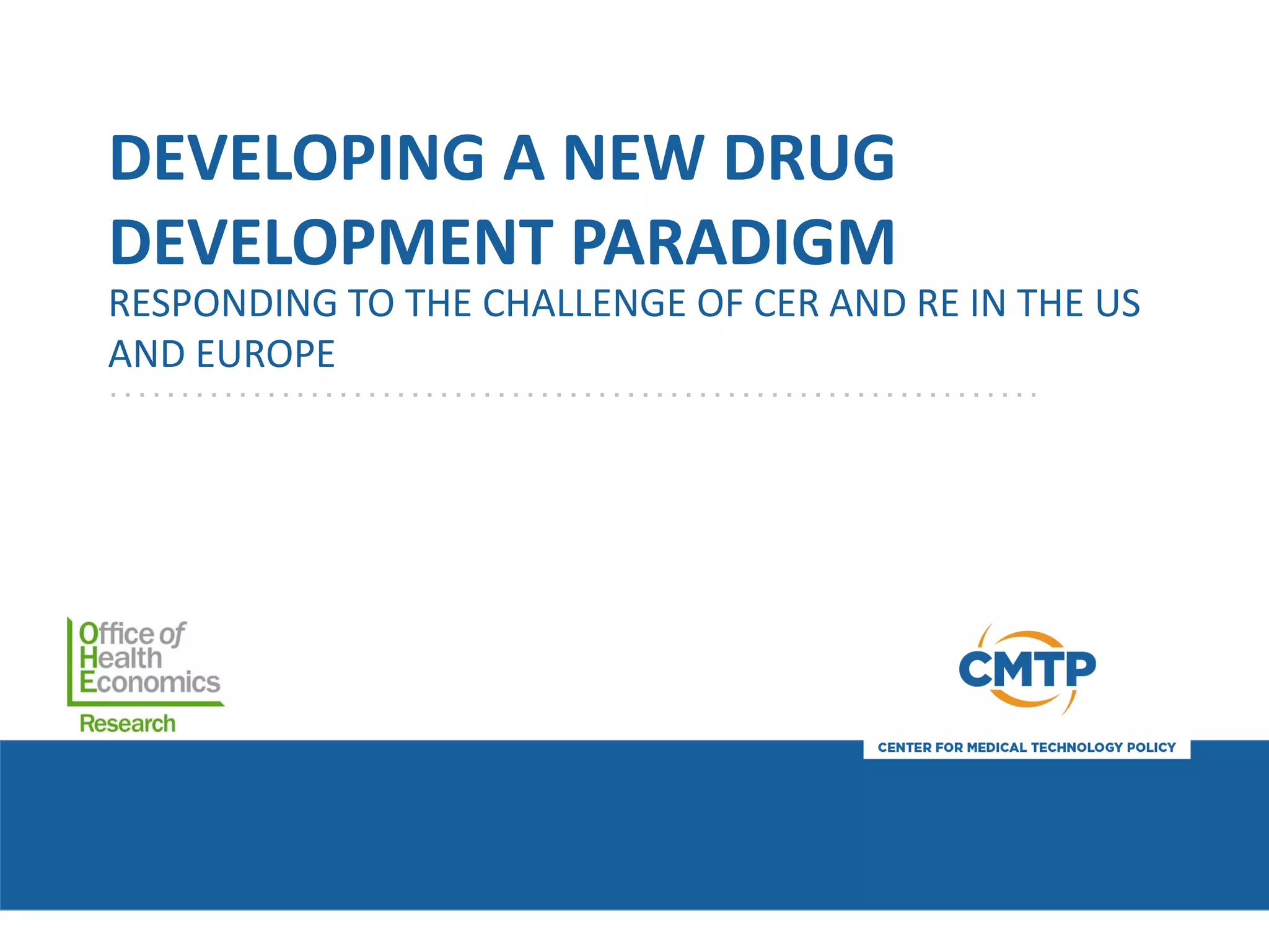 DEVELOPING A NEW DRUG
DEVELOPMENT PARADIGM
RESPONDING TO THE CHALLENGE OF CER AND RE IN THE US
AND EUROPE
 
