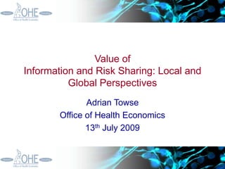 Value of
Information and Risk Sharing: Local and
Global Perspectives
Adrian Towse
Office of Health Economics
13th July 2009
 