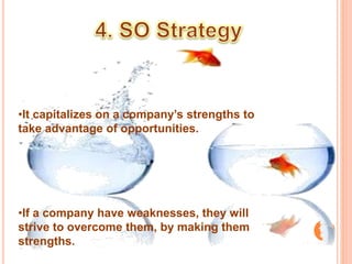 •It capitalizes on a company’s strengths to 
take advantage of opportunities. 
•If a company have weaknesses, they will 
strive to overcome them, by making them 
strengths. 
 