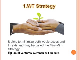 It aims to minimize both weaknesses and 
threats and may be called the Mini-Mini 
Strategy. 
Eg. Joint ventures, retrench or liquidate 
 