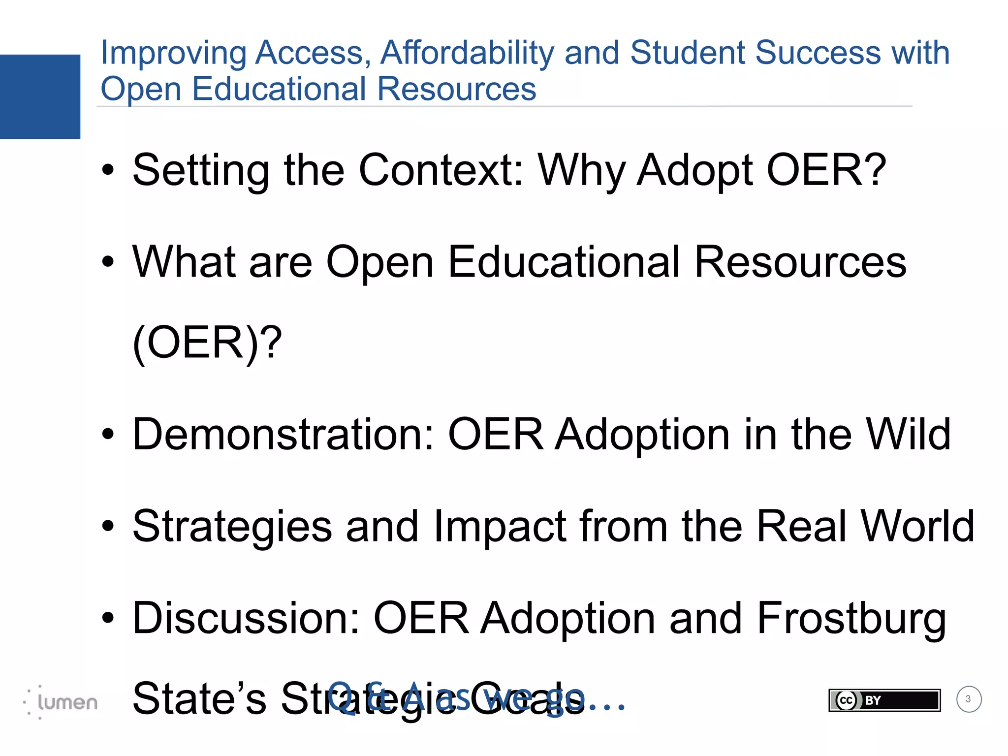 3
Improving Access, Affordability and Student Success with
Open Educational Resources
• Setting the Context: Why Adopt OER?
• What are Open Educational Resources
(OER)?
• Demonstration: OER Adoption in the Wild
• Strategies and Impact from the Real World
• Discussion: OER Adoption and Frostburg
State’s Strategic GoalsQ & A as we go...
 