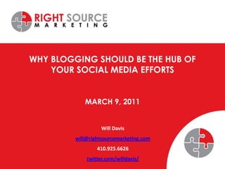 Why Blogging Should be the Hub of Your Social Media Efforts March 9, 2011 Will Davis will@rightsourcemarketing.com 410.925.6626 twitter.com/willdavis/ 