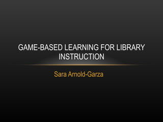 Sara Arnold-Garza GAME-BASED LEARNING FOR LIBRARY INSTRUCTION 
