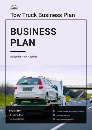 Tow Truck Business Plan
BUSINESS
PLAN
Roadside Help, Anytime
Prepared By
John Doe

(650) 359-3153

10200 Bolsa Ave, Westminster, CA, 92683

info@example.com

http://www.example.com

 