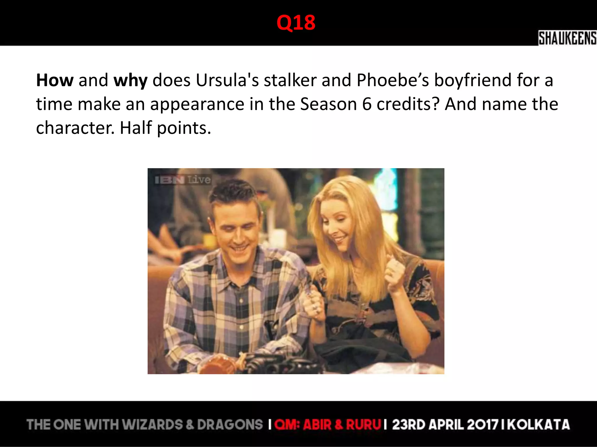 Q18
How and why does Ursula's stalker and Phoebe’s boyfriend for a
time make an appearance in the Season 6 credits? And name the
character. Half points.
 