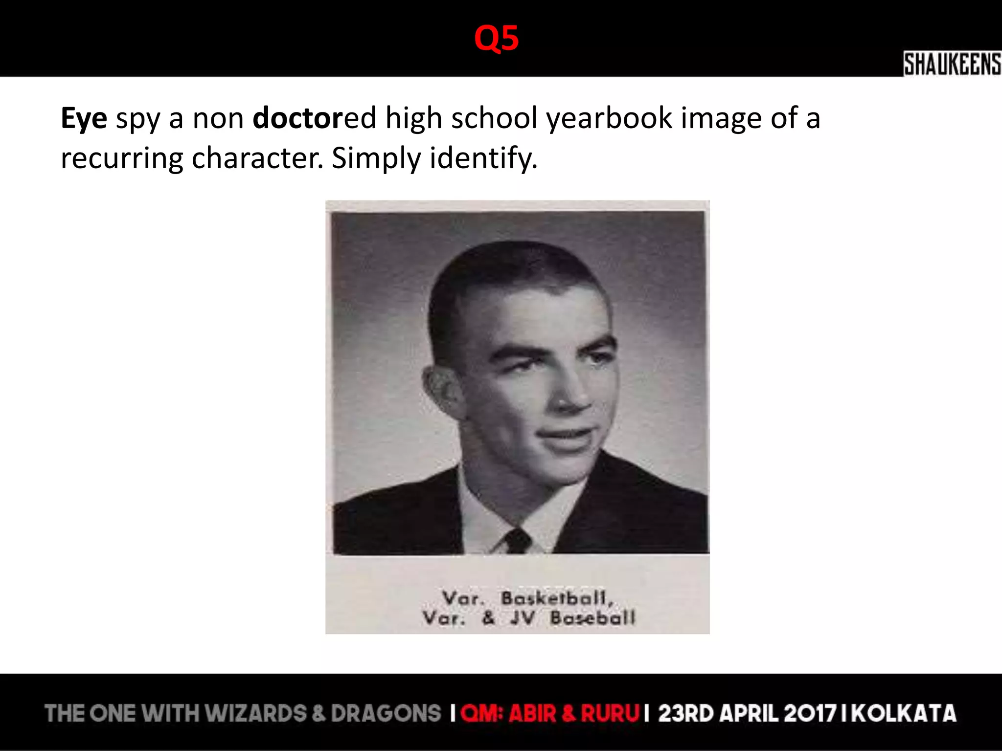 Q5
Eye spy a non doctored high school yearbook image of a
recurring character. Simply identify.
 