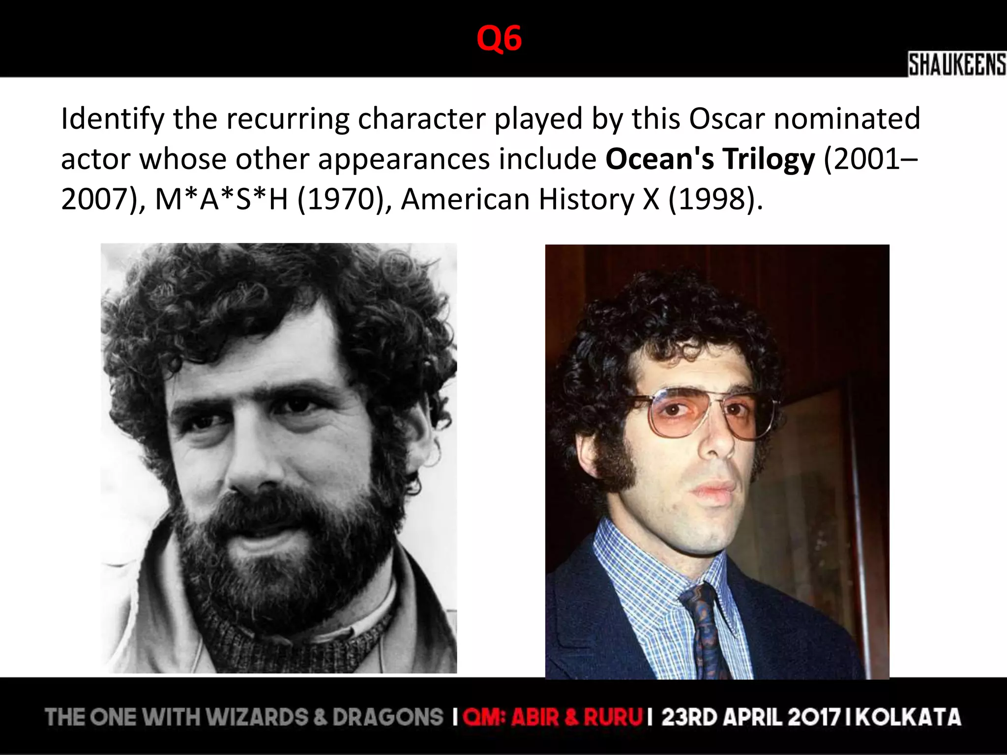 Q6
Identify the recurring character played by this Oscar nominated
actor whose other appearances include Ocean's Trilogy (2001–
2007), M*A*S*H (1970), American History X (1998).
 