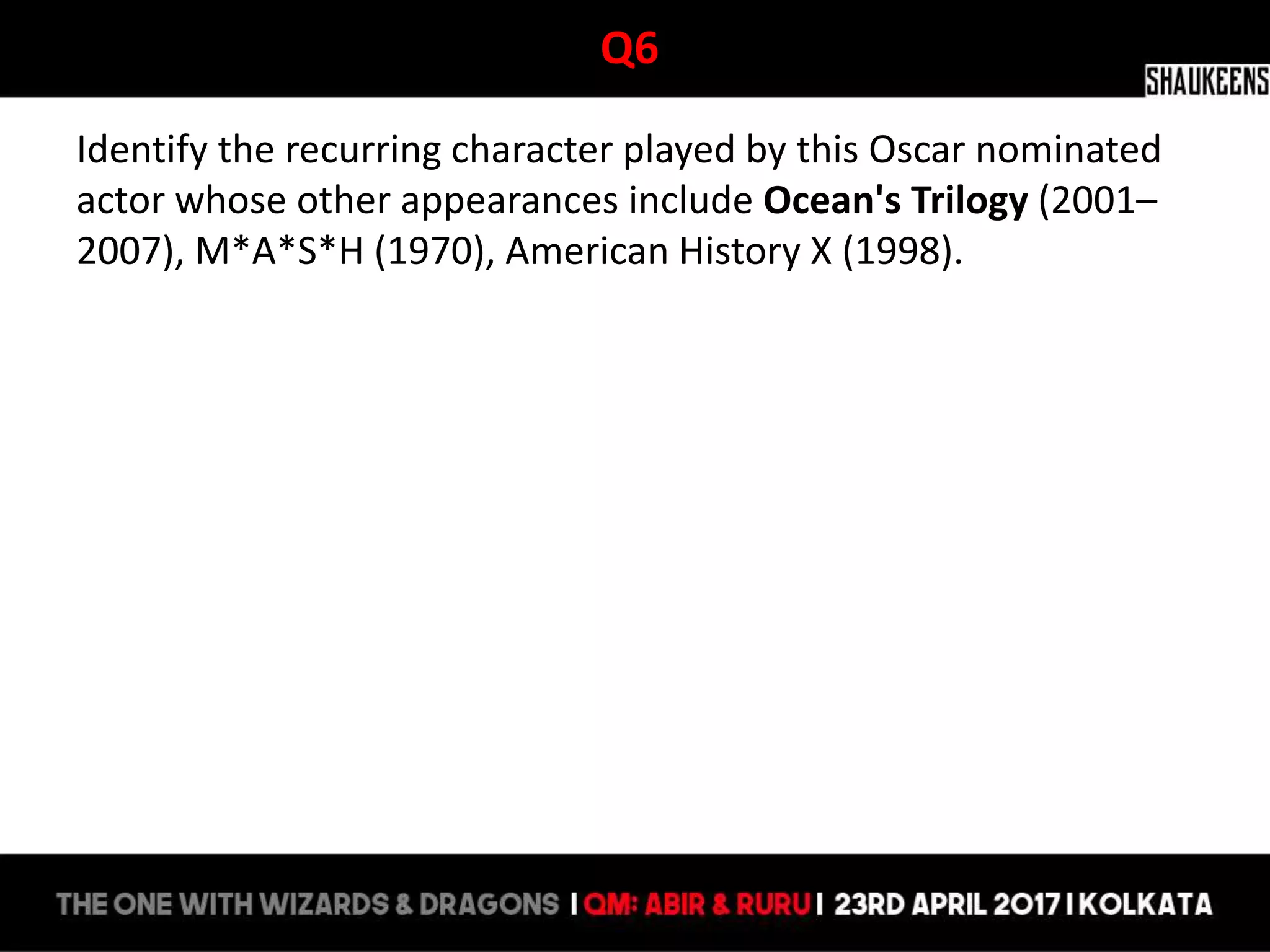 Q6
Identify the recurring character played by this Oscar nominated
actor whose other appearances include Ocean's Trilogy (2001–
2007), M*A*S*H (1970), American History X (1998).
 
