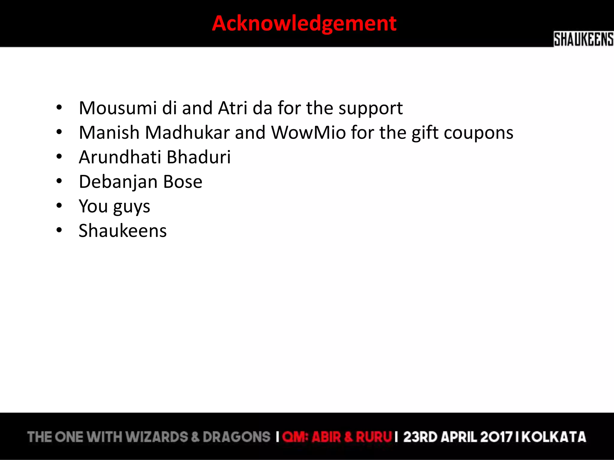 Acknowledgement
• Mousumi di and Atri da for the support
• Manish Madhukar and WowMio for the gift coupons
• Arundhati Bhaduri
• Debanjan Bose
• You guys
• Shaukeens
 