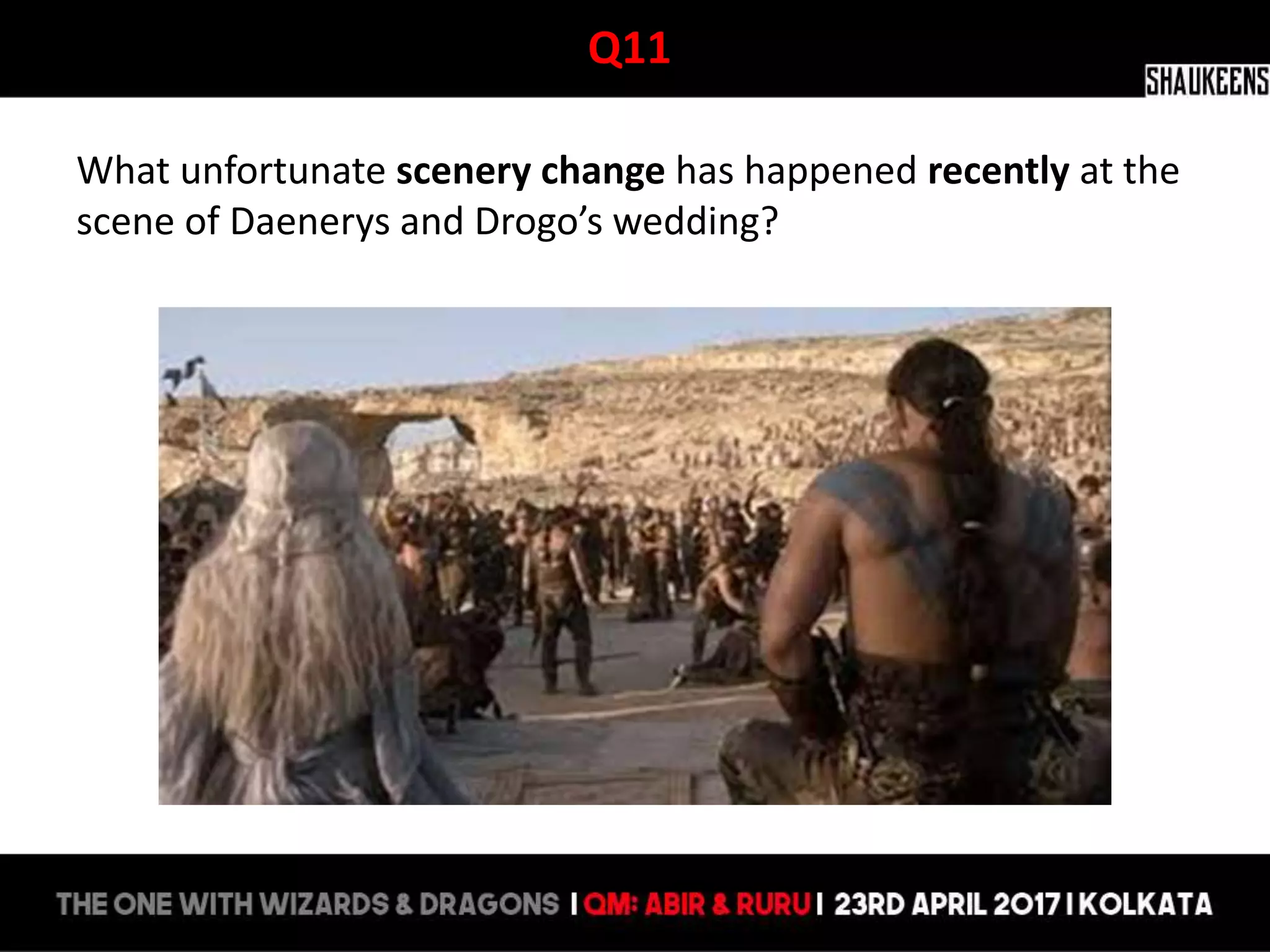Q11
What unfortunate scenery change has happened recently at the
scene of Daenerys and Drogo’s wedding?
 