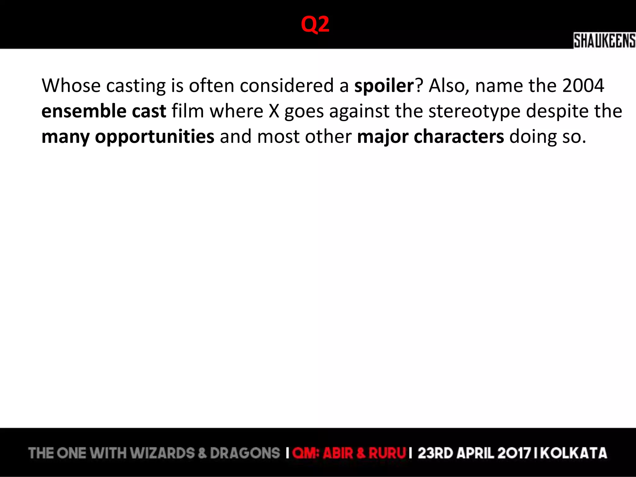 Q2
Whose casting is often considered a spoiler? Also, name the 2004
ensemble cast film where X goes against the stereotype despite the
many opportunities and most other major characters doing so.
 