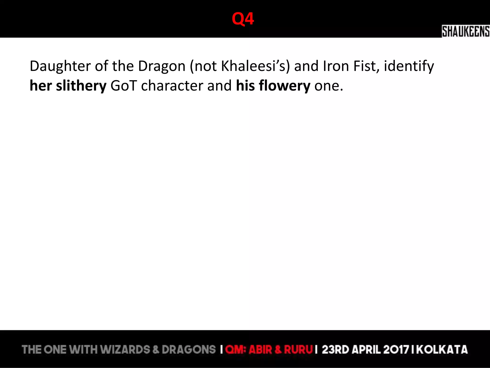 Q4
Daughter of the Dragon (not Khaleesi’s) and Iron Fist, identify
her slithery GoT character and his flowery one.
 