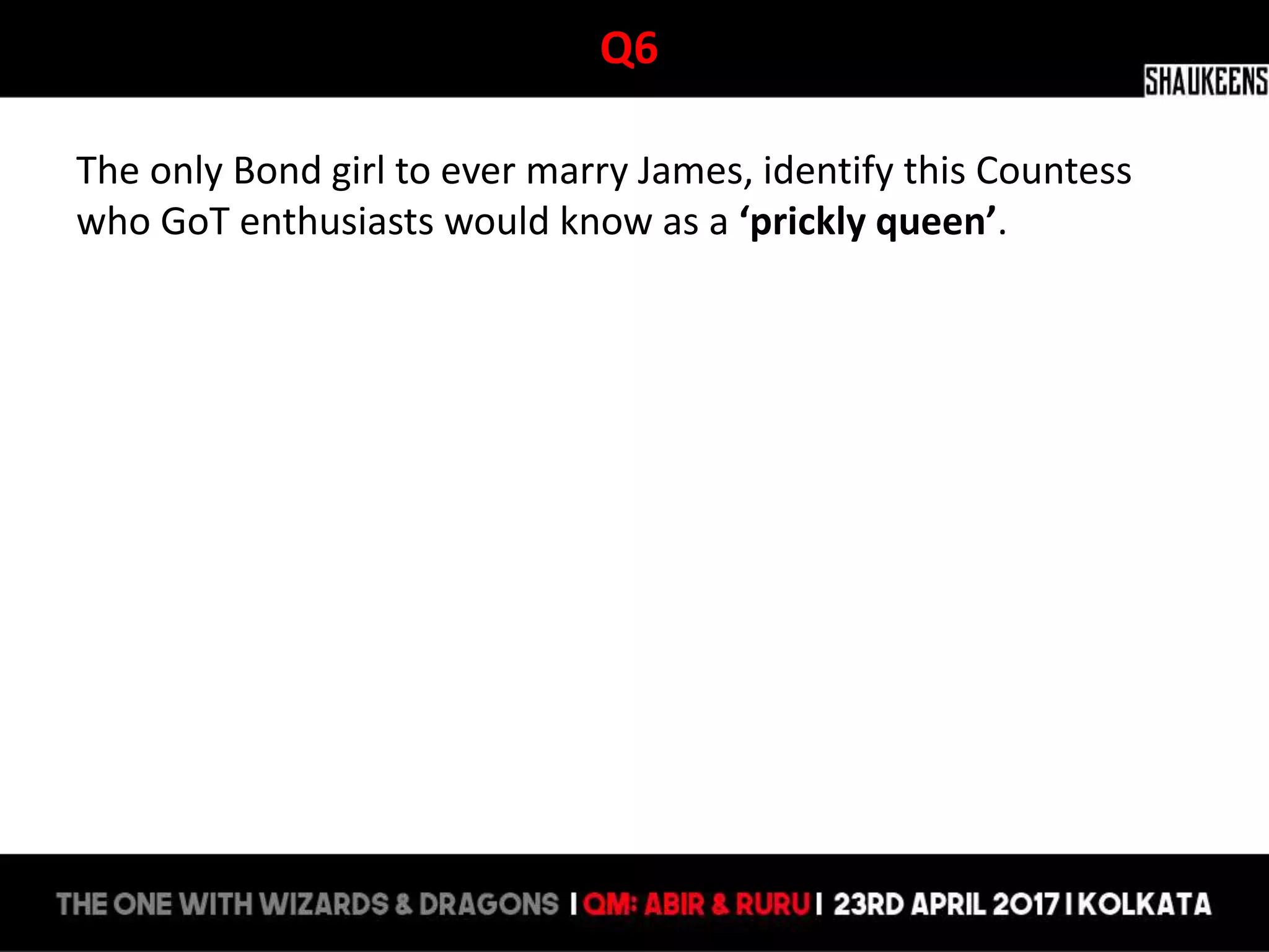 Q6
The only Bond girl to ever marry James, identify this Countess
who GoT enthusiasts would know as a ‘prickly queen’.
 