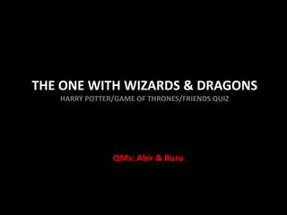 THE ONE WITH WIZARDS & DRAGONS
HARRY POTTER/GAME OF THRONES/FRIENDS QUIZ
QMs: Abir & Ruru
 