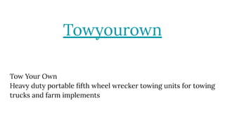 Towyourown
Tow Your Own
Heavy duty portable ﬁfth wheel wrecker towing units for towing
trucks and farm implements
 